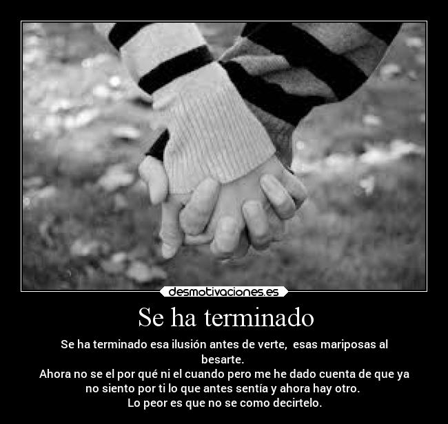 Se ha terminado - Se ha terminado esa ilusión antes de verte,  esas mariposas al
besarte. 
Ahora no se el por qué ni el cuando pero me he dado cuenta de que ya
no siento por ti lo que antes sentía y ahora hay otro. 
Lo peor es que no se como decirtelo.