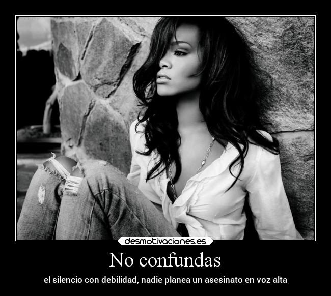 No confundas - el silencio con debilidad, nadie planea un asesinato en voz alta