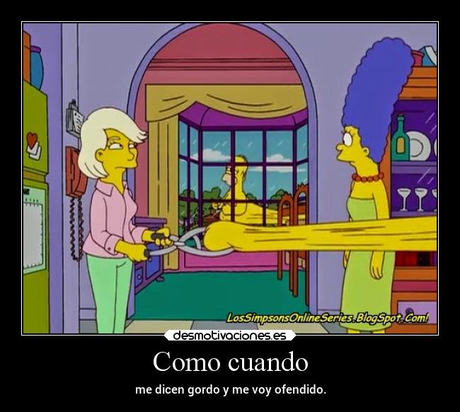 Como cuando - me dicen gordo y me voy ofendido.