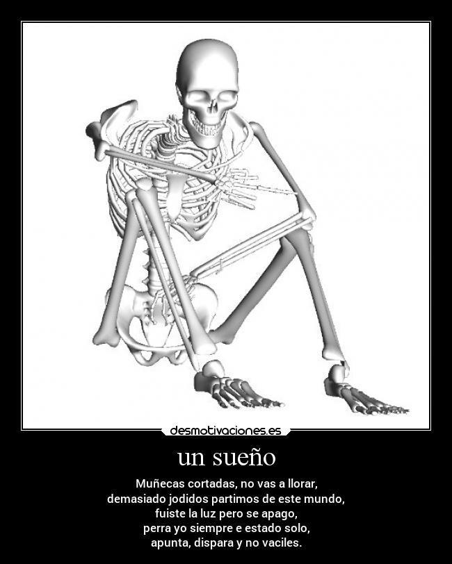 un sueño - Muñecas cortadas, no vas a llorar,
demasiado jodidos partimos de este mundo,
fuiste la luz pero se apago,
perra yo siempre e estado solo,
apunta, dispara y no vaciles.