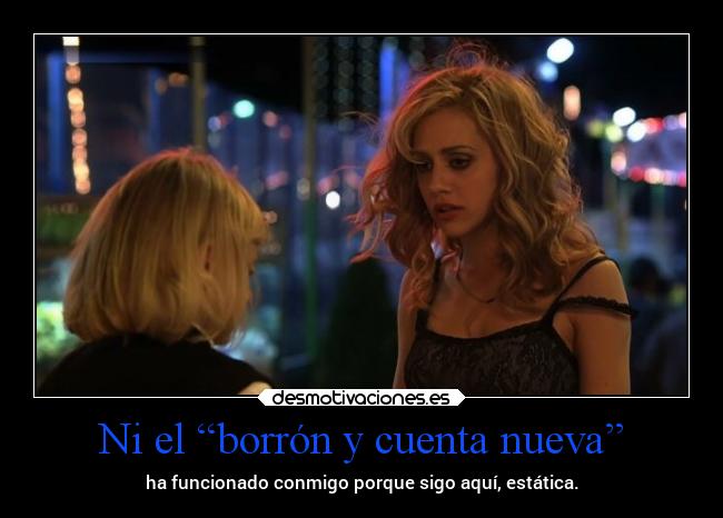 Ni el “borrón y cuenta nueva” - ha funcionado conmigo porque sigo aquí, estática.