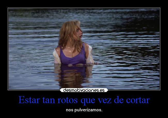 Estar tan rotos que vez de cortar - nos pulverizamos.