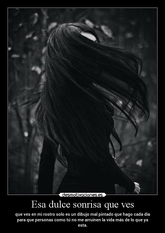 Esa dulce sonrisa que ves - que ves en mi rostro solo es un dibujo mal pintado que hago cada día
para que personas como tú no me arruinen la vida más de lo que ya
esta.