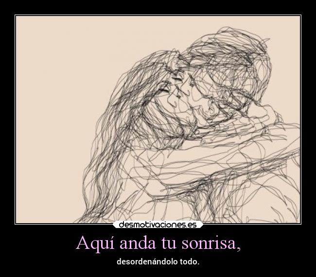 Aquí anda tu sonrisa, - desordenándolo todo.
