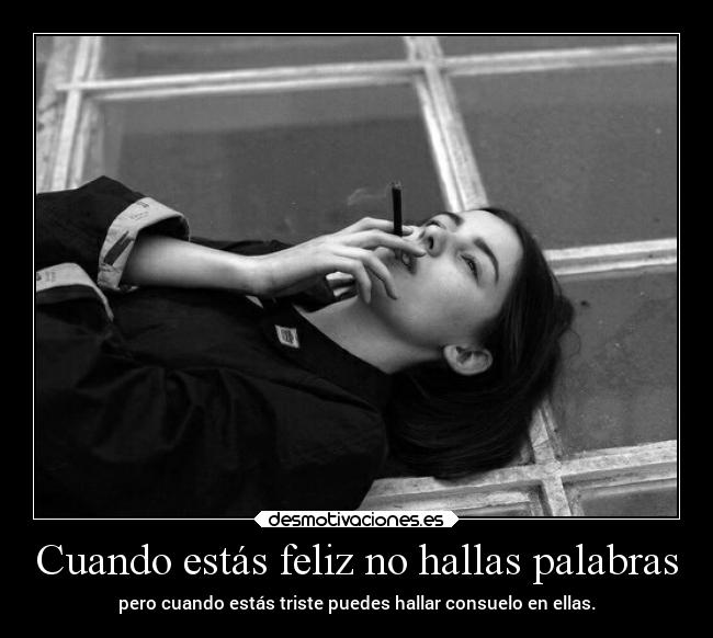 Cuando estás feliz no hallas palabras - pero cuando estás triste puedes hallar consuelo en ellas.