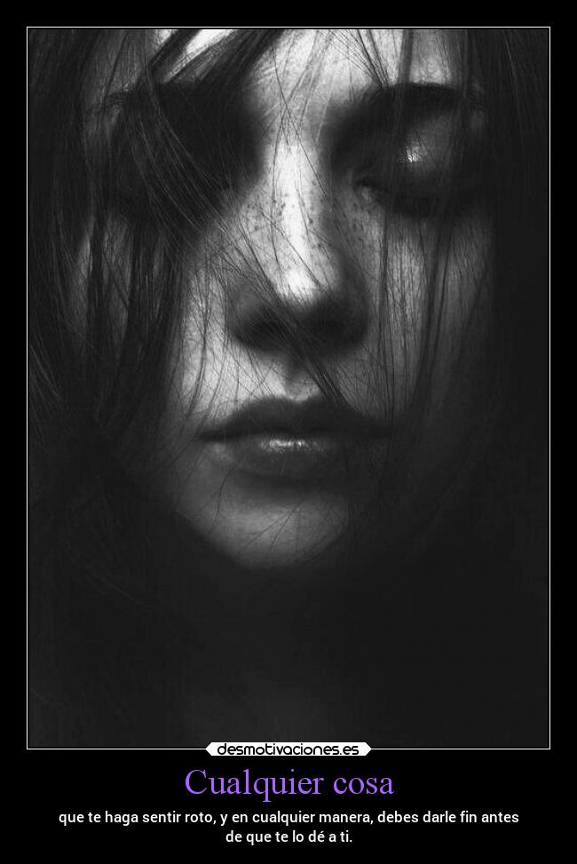 Cualquier cosa - que te haga sentir roto, y en cualquier manera, debes darle fin antes
de que te lo dé a ti.