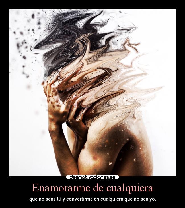 Enamorarme de cualquiera - que no seas tú y convertirme en cualquiera que no sea yo.