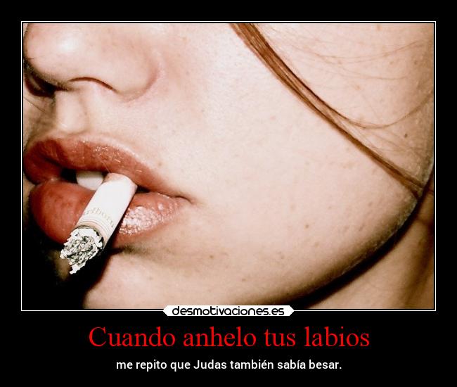 Cuando anhelo tus labios - me repito que Judas también sabía besar.