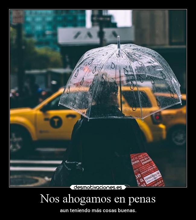 Nos ahogamos en penas - aun teniendo más cosas buenas.