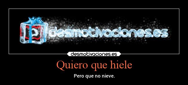 Quiero que hiele - Pero que no nieve.