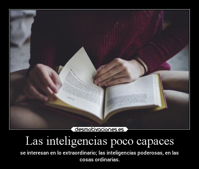 Las inteligencias poco capaces - se interesan en lo extraordinario; las inteligencias poderosas, en las
cosas ordinarias.