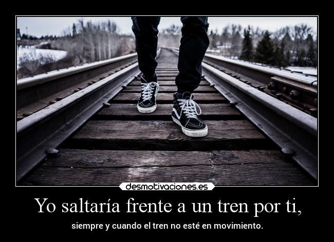 Yo saltaría frente a un tren por ti, - siempre y cuando el tren no esté en movimiento.