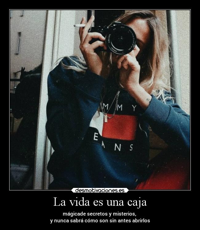 La vida es una caja - mágicade secretos y misterios, 
y nunca sabrá cómo son sin antes abrirlos