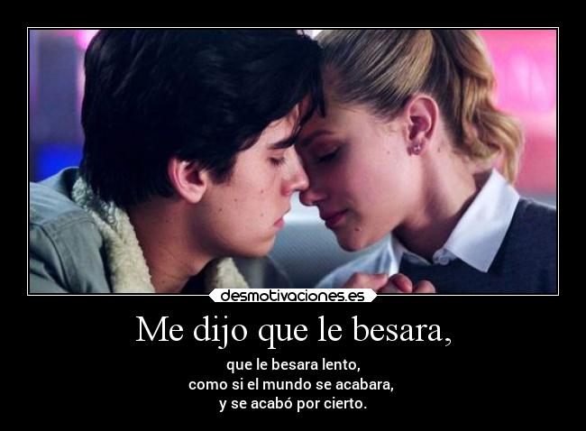 Me dijo que le besara, - que le besara lento,
como si el mundo se acabara,
y se acabó por cierto.