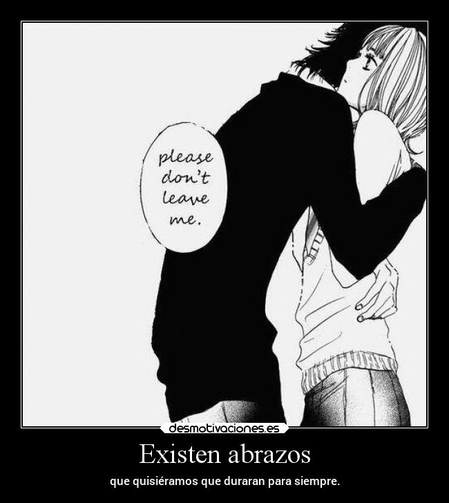 Existen abrazos - que quisiéramos que duraran para siempre.