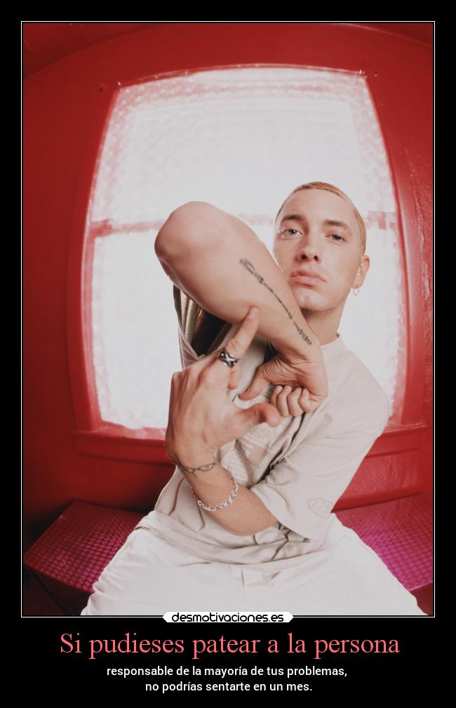Si pudieses patear a la persona - responsable de la mayoría de tus problemas,
no podrías sentarte en un mes.