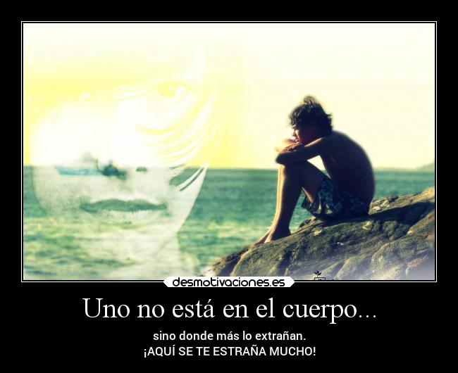 Uno no está en el cuerpo... - sino donde más lo extrañan.
¡AQUÍ SE TE ESTRAÑA MUCHO!