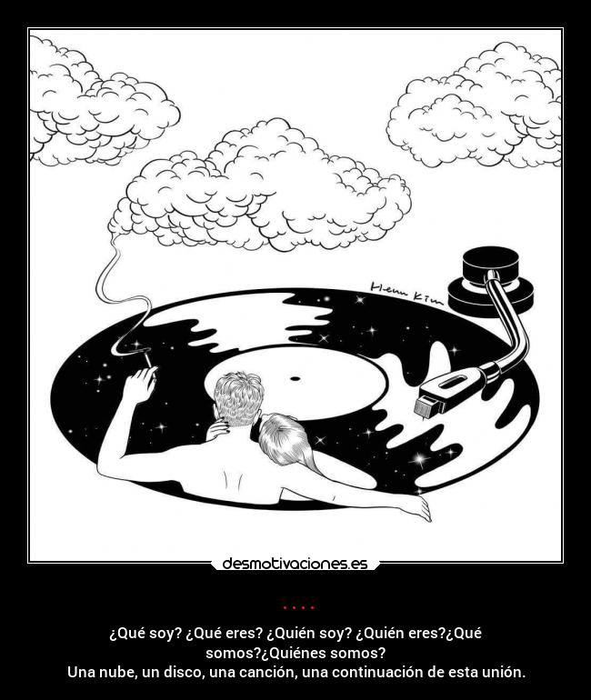 .... - ¿Qué soy? ¿Qué eres? ¿Quién soy? ¿Quién eres?¿Qué
somos?¿Quiénes somos?
Una nube, un disco, una canción, una continuación de esta unión.