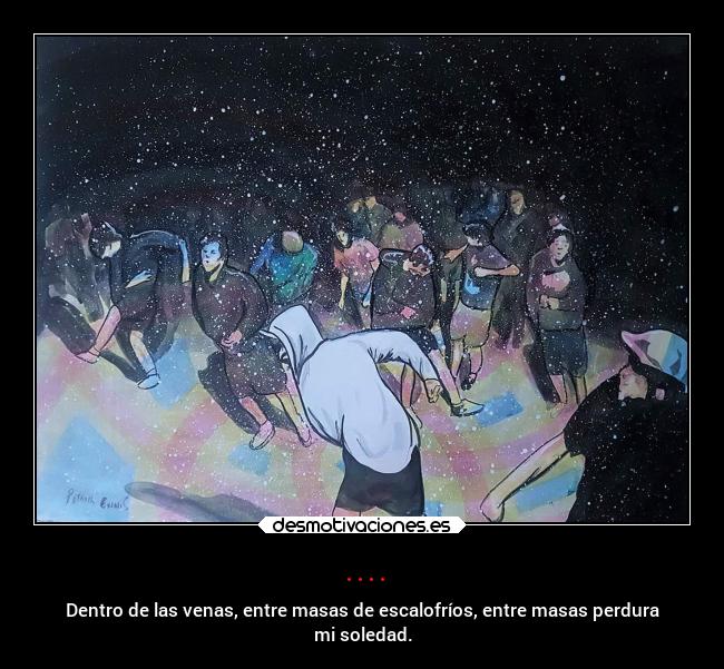 .... - Dentro de las venas, entre masas de escalofríos, entre masas perdura
mi soledad.