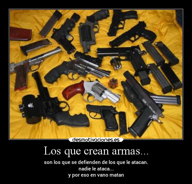 Los que crean armas... - son los que se defienden de los que le atacan.
nadie le ataca...
y por eso en vano matan