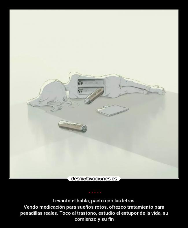 ..... - Levanto el habla, pacto con las letras.
Vendo medicación para sueños rotos, ofrezco tratamiento para
pesadillas reales. Toco al trastono, estudio el estupor de la vida, su
comienzo y su fin