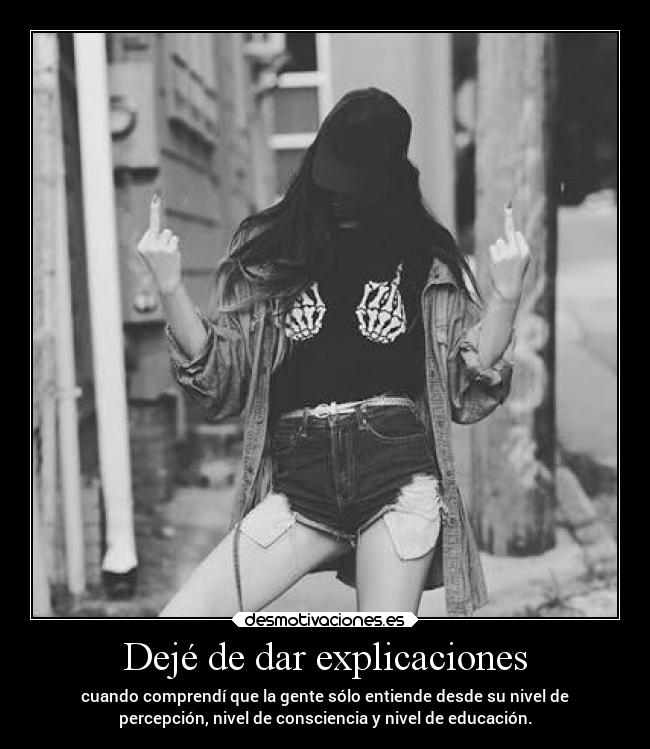 Dejé de dar explicaciones - cuando comprendí que la gente sólo entiende desde su nivel de
percepción, nivel de consciencia y nivel de educación.