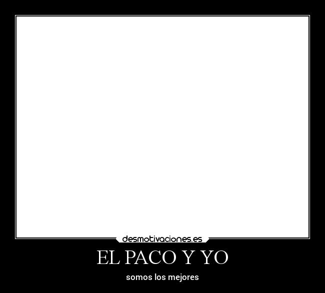 EL PACO Y YO - somos los mejores