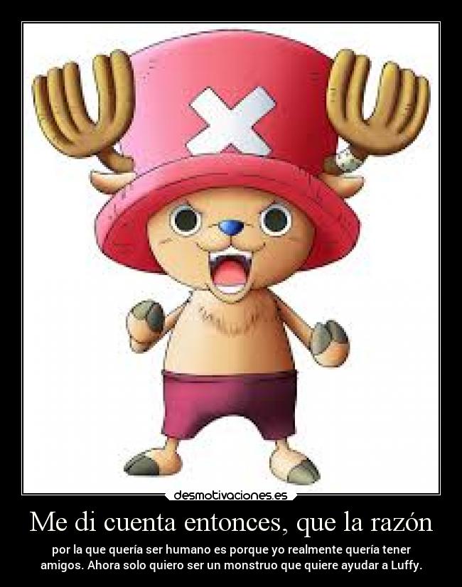 Me di cuenta entonces, que la razón - por la que quería ser humano es porque yo realmente quería tener
amigos. Ahora solo quiero ser un monstruo que quiere ayudar a Luffy.