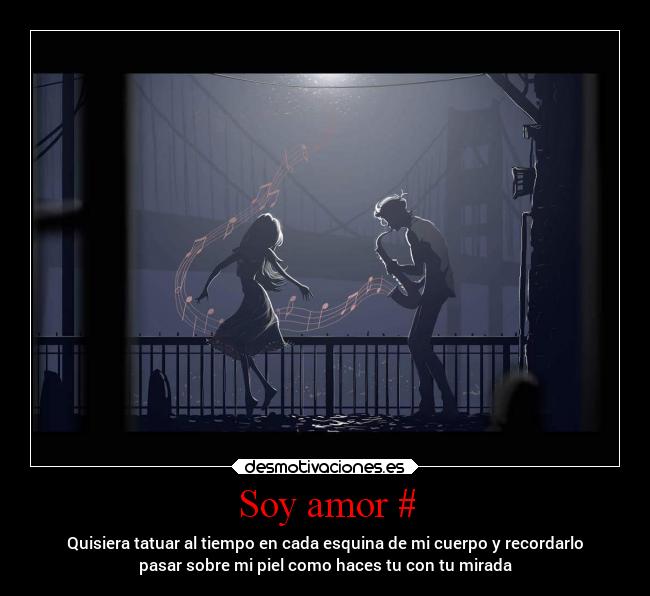 Soy amor # - Quisiera tatuar al tiempo en cada esquina de mi cuerpo y recordarlo
pasar sobre mi piel como haces tu con tu mirada