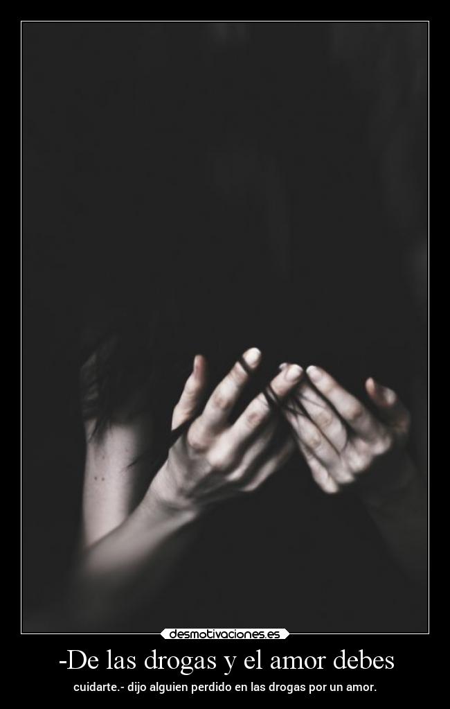 -De las drogas y el amor debes - cuidarte.- dijo alguien perdido en las drogas por un amor.