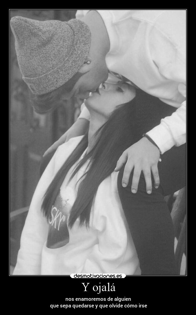 Y ojalá - nos enamoremos de alguien
 que sepa quedarse y que olvide cómo irse