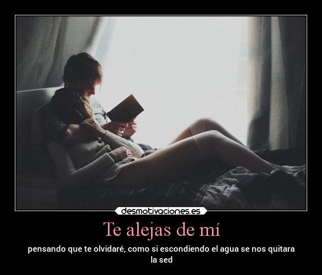 Te alejas de mí - pensando que te olvidaré, como si escondiendo el agua se nos quitara
la sed