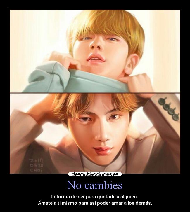 No cambies - tu forma de ser para gustarle a alguien. 
Ámate a ti mismo para así poder amar a los demás.