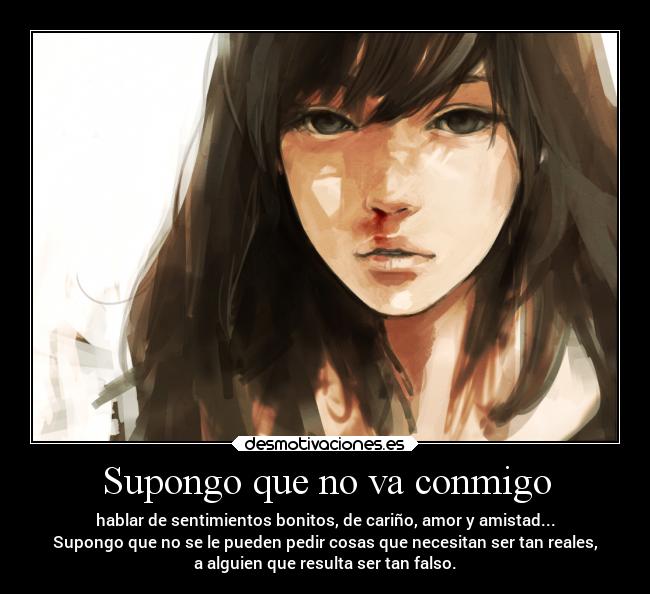 Supongo que no va conmigo - hablar de sentimientos bonitos, de cariño, amor y amistad...
Supongo que no se le pueden pedir cosas que necesitan ser tan reales,
a alguien que resulta ser tan falso.