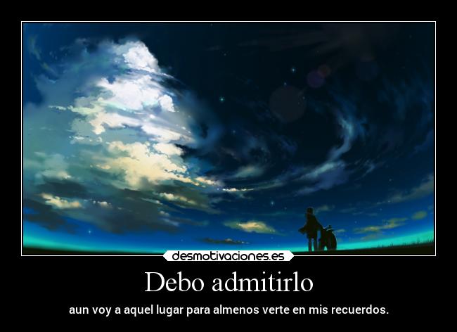 Debo admitirlo - aun voy a aquel lugar para almenos verte en mis recuerdos.