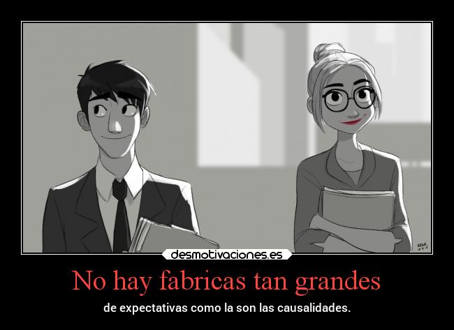 No hay fabricas tan grandes - de expectativas como la son las causalidades.