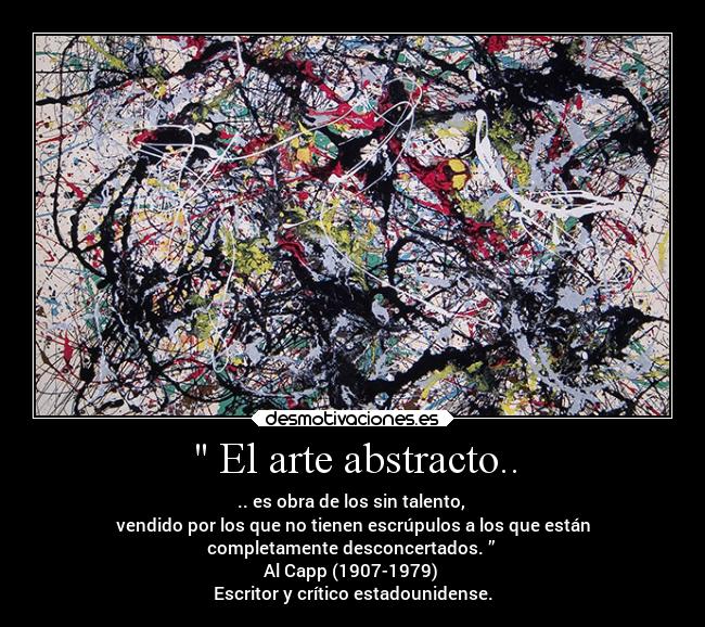  El arte abstracto.. - .. es obra de los sin talento, 
vendido por los que no tienen escrúpulos a los que están
completamente desconcertados. ” 
Al Capp (1907-1979) 
Escritor y crítico estadounidense.
