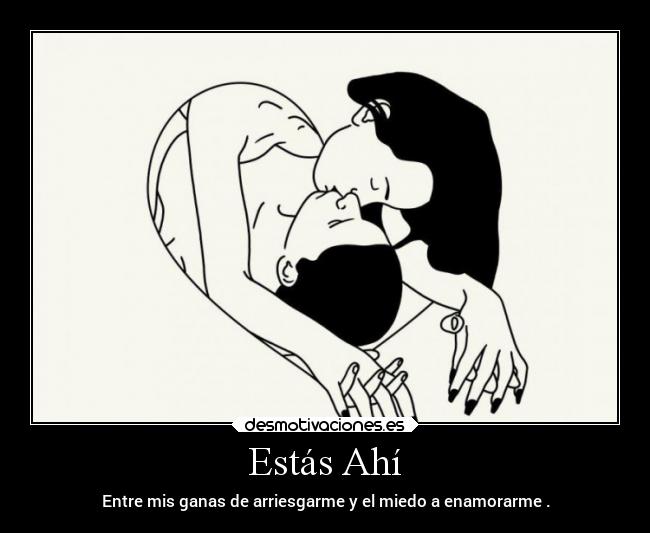 Estás Ahí - Entre mis ganas de arriesgarme y el miedo a enamorarme .