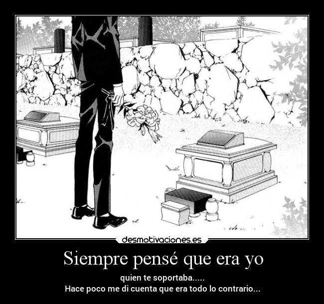 Siempre pensé que era yo - quien te soportaba.....
Hace poco me di cuenta que era todo lo contrario...