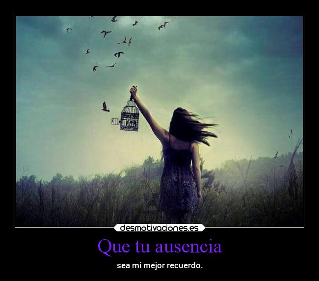 Que tu ausencia - sea mi mejor recuerdo.
