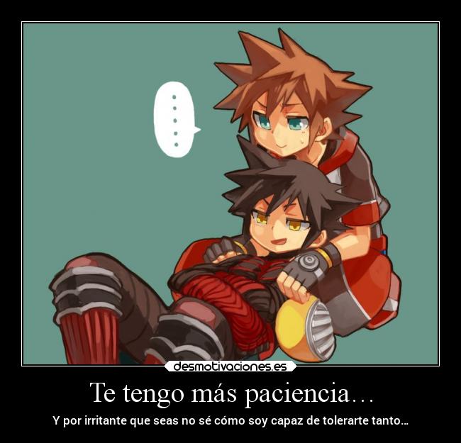 Te tengo más paciencia… - Y por irritante que seas no sé cómo soy capaz de tolerarte tanto…