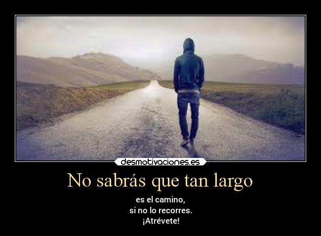 No sabrás que tan largo - es el camino,
si no lo recorres.
¡Atrévete!