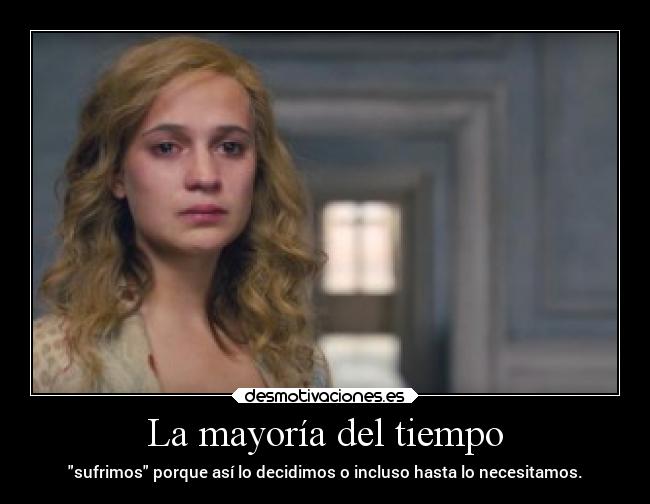 La mayoría del tiempo - sufrimos porque así lo decidimos o incluso hasta lo necesitamos.