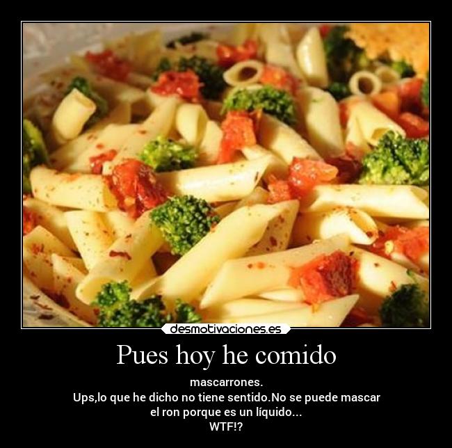 Pues hoy he comido - mascarrones.
Ups,lo que he dicho no tiene sentido.No se puede mascar
el ron porque es un líquido...
WTF!?