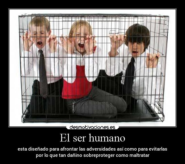 El ser humano - esta diseñado para afrontar las adversidades así como para evitarlas
por lo que tan dañino sobreproteger como maltratar