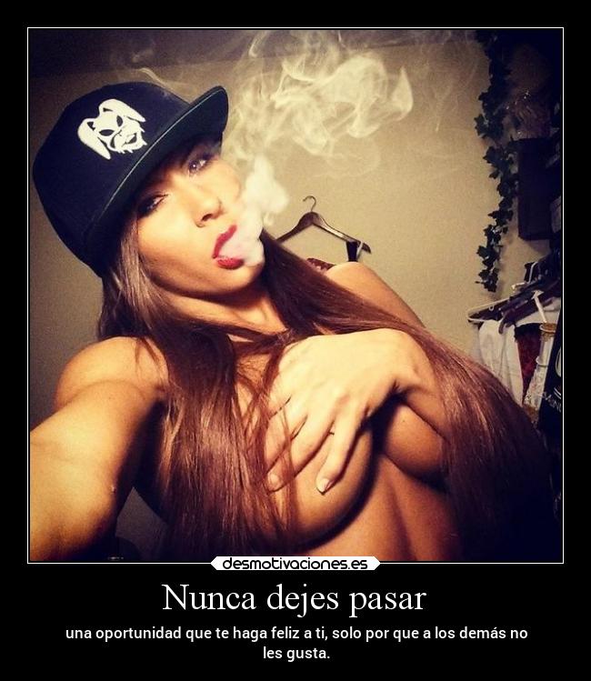 Nunca dejes pasar - una oportunidad que te haga feliz a ti, solo por que a los demás no
les gusta.