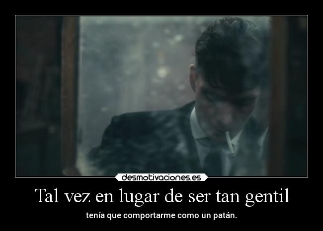 Tal vez en lugar de ser tan gentil - tenía que comportarme como un patán.
