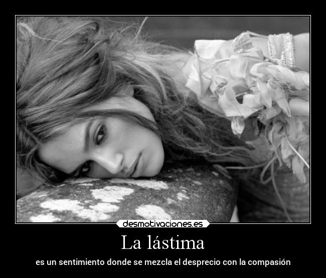 La lástima - es un sentimiento donde se mezcla el desprecio con la compasión