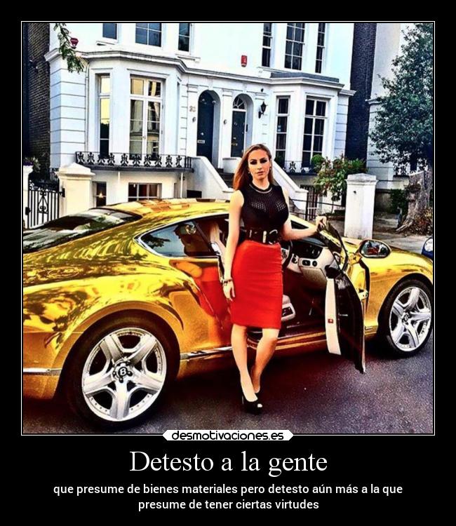 Detesto a la gente - que presume de bienes materiales pero detesto aún más a la que
presume de tener ciertas virtudes