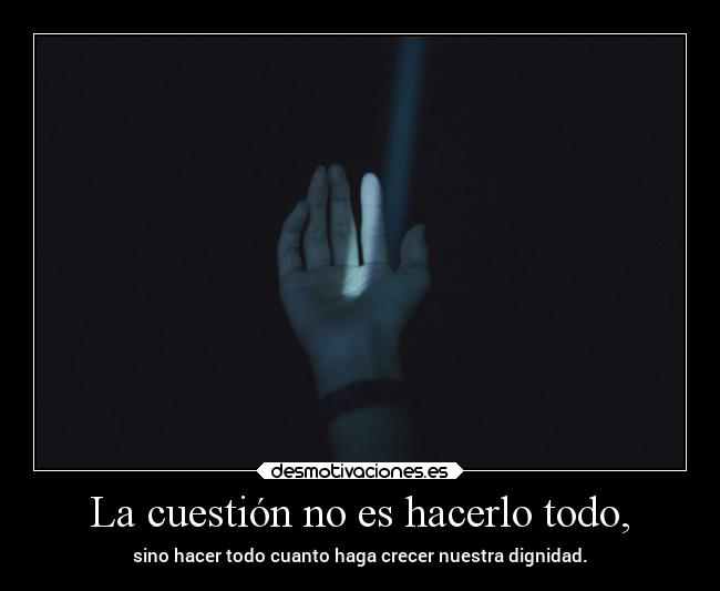 La cuestión no es hacerlo todo, - sino hacer todo cuanto haga crecer nuestra dignidad.